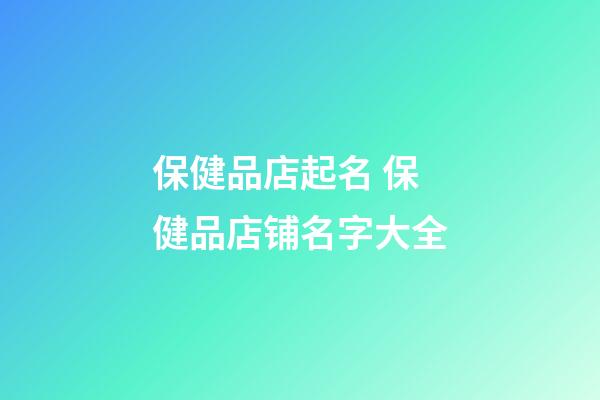 保健品店起名 保健品店铺名字大全